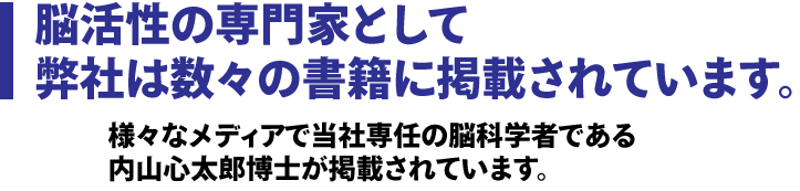 脳活性の専門家として弊社は数々の書籍に掲載されてます。様々なメディアで当社専任の脳科学者である内山心太郎博士が掲載されています。