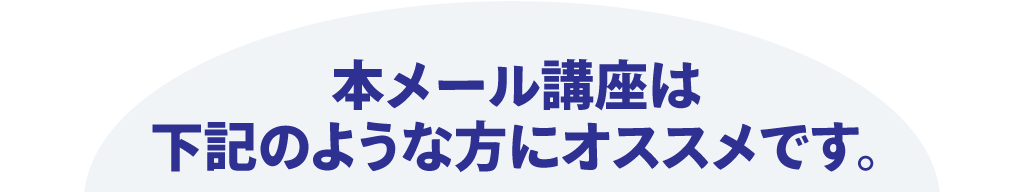 本メール講座は下記のような方にオススメです。