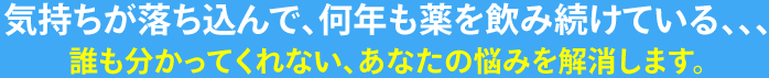 気持ちが落ち込んで、何年も薬を飲み続けている、、、。誰も分かってくれない、あなたの悩みを解消します。