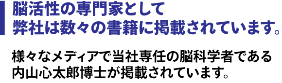 脳活性の専門家として弊社は数々の書籍に掲載されてます。様々なメディアで当社専任の脳科学者である内山心太郎博士が掲載されています。