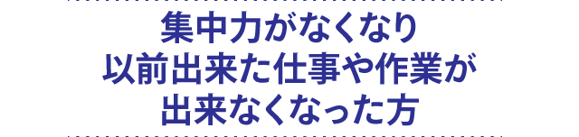 集中力がなくなり以前出来た仕事や作業が出来なくなった方