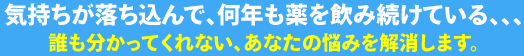 気持ちが落ち込んで、何年も薬を飲み続けている、、、。誰も分かってくれない、あなたの悩みを解消します。